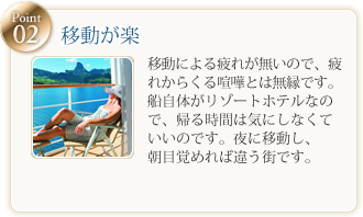 移動が楽 移動による疲れが無いので、疲れからくる喧嘩とは無縁です。
船自体がリゾートホテルなので、帰る時間は気にしなくていいのです。夜に移動し、朝目覚めれば新しい街。