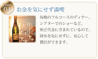 お金を気にせず満喫毎晩のフルコースのディナー、シアターでのショーなど。殆ど代金に含まれているので、財布を気にせずに、安心して贅沢ができます。
